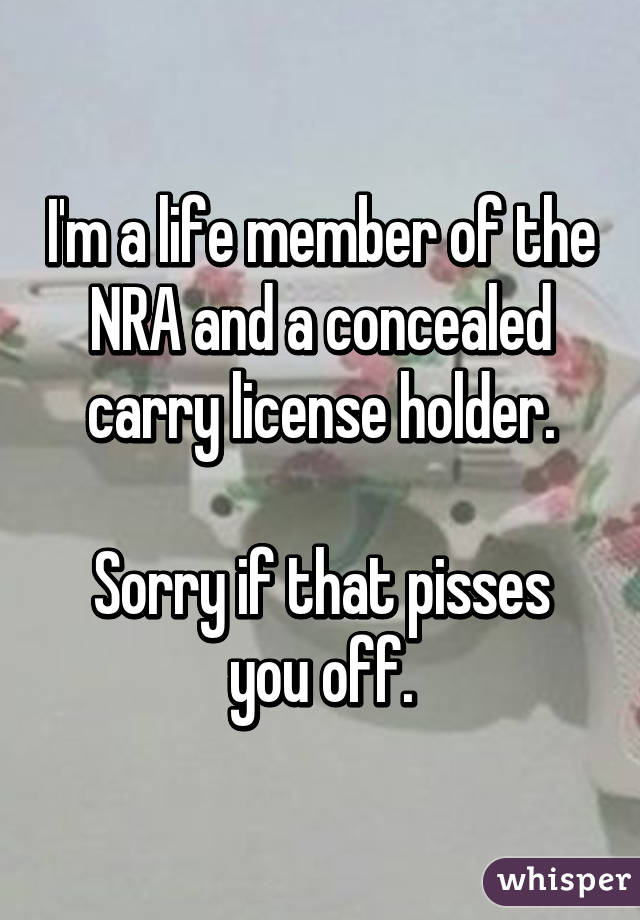 I'm a life member of the NRA and a concealed carry license holder.

Sorry if that pisses you off.