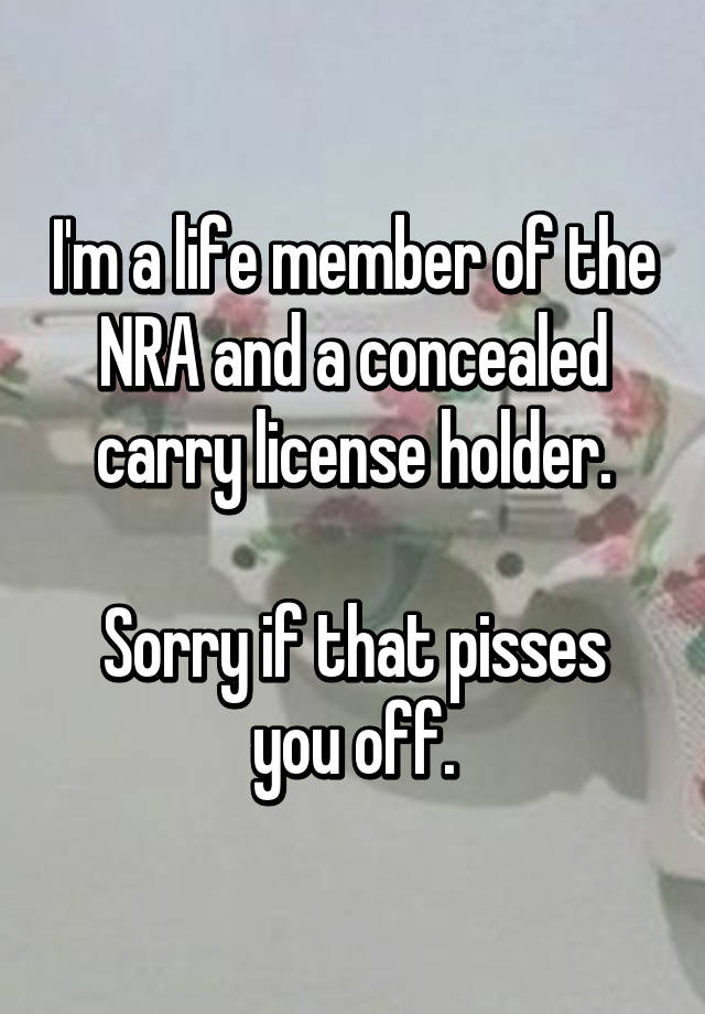 I'm a life member of the NRA and a concealed carry license holder.

Sorry if that pisses you off.