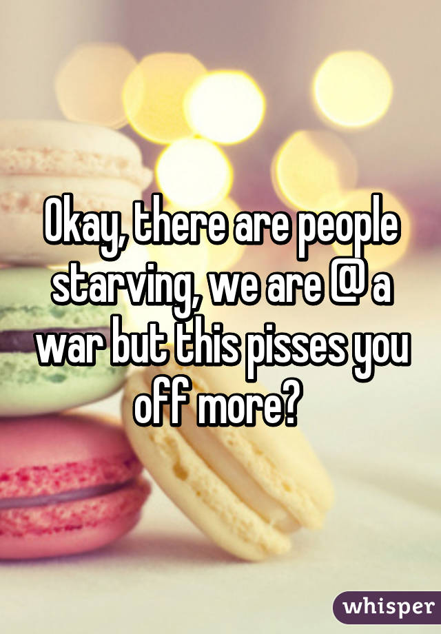 Okay, there are people starving, we are @ a war but this pisses you off more? 