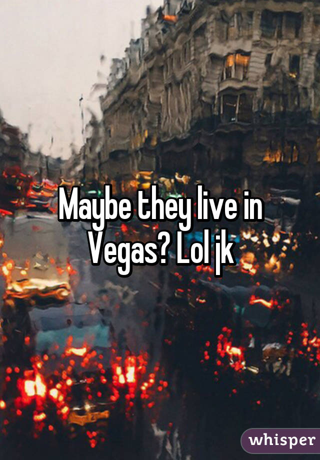 Maybe they live in Vegas? Lol jk