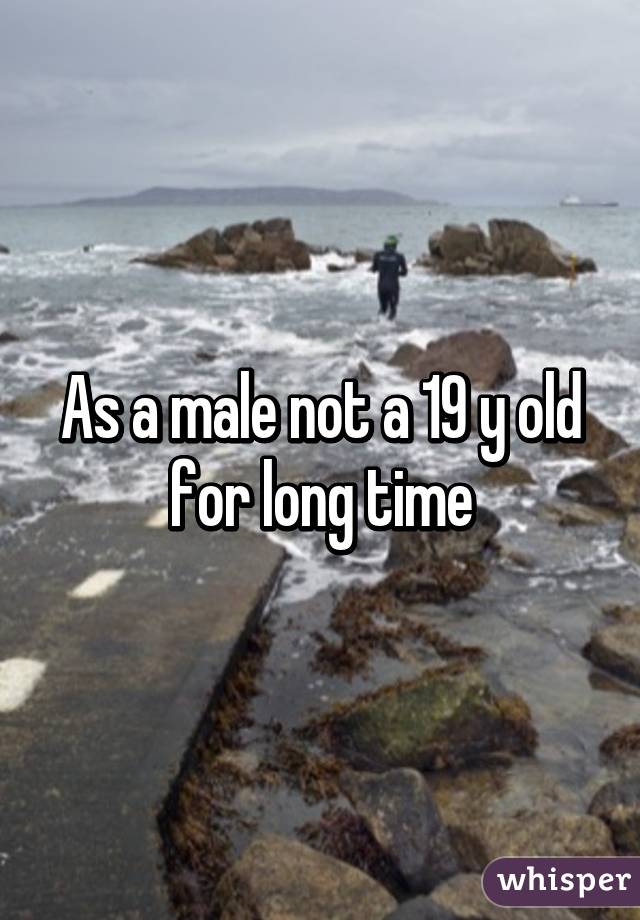 As a male not a 19 y old for long time