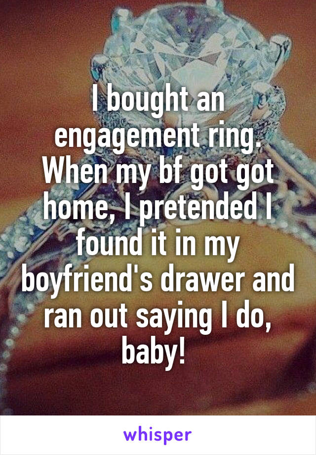 I bought an engagement ring. When my bf got got home, I pretended I found it in my boyfriend's drawer and ran out saying I do, baby! 