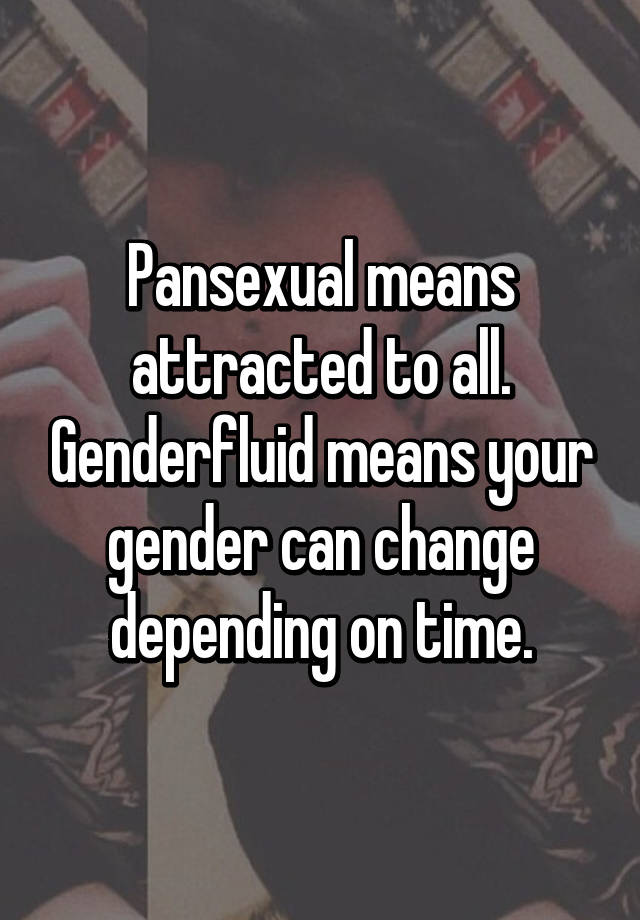 Pansexual Means Attracted To All Genderfluid Means Your Gender Can