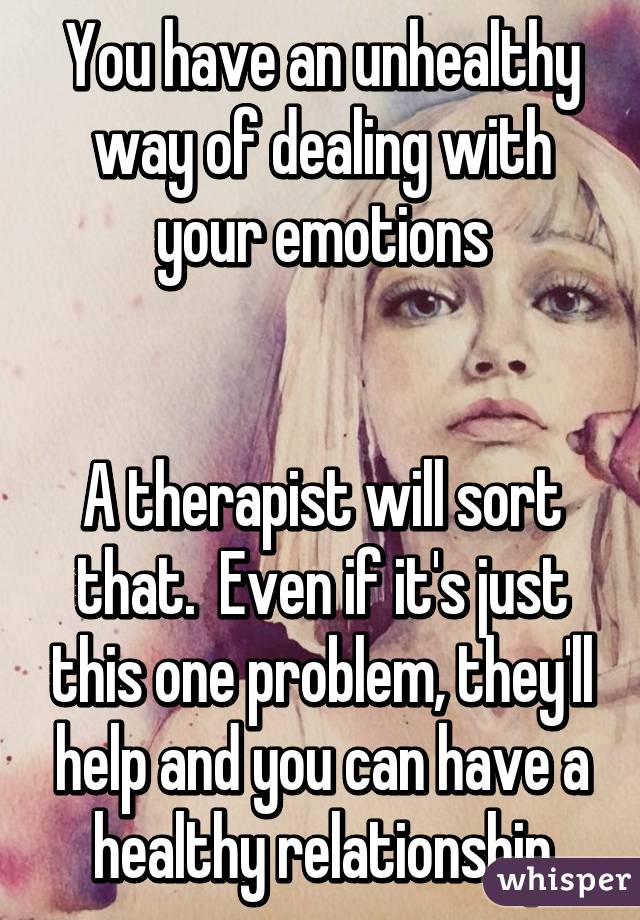 You have an unhealthy way of dealing with your emotions


A therapist will sort that.  Even if it's just this one problem, they'll help and you can have a healthy relationship