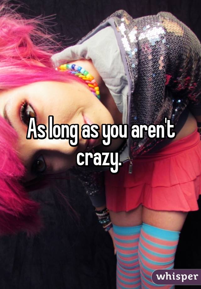 As long as you aren't crazy. 