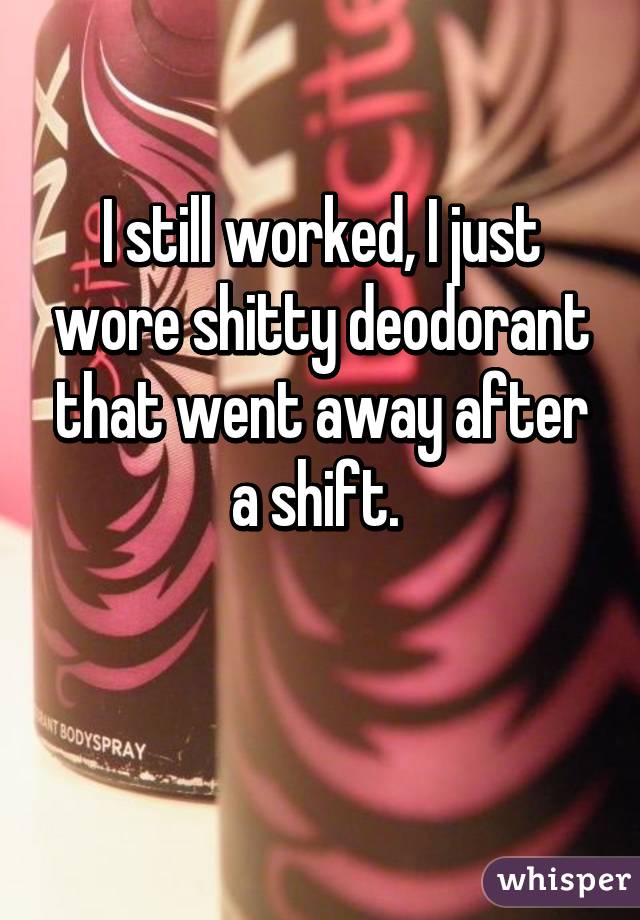 I still worked, I just wore shitty deodorant that went away after a shift. 

