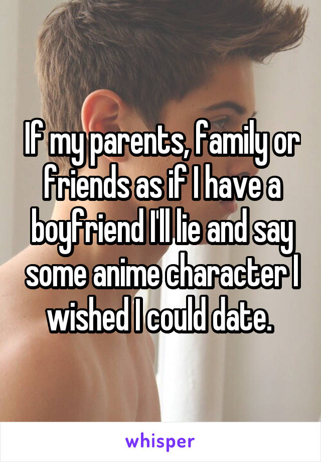 If my parents, family or friends as if I have a boyfriend I'll lie and say some anime character I wished I could date. 