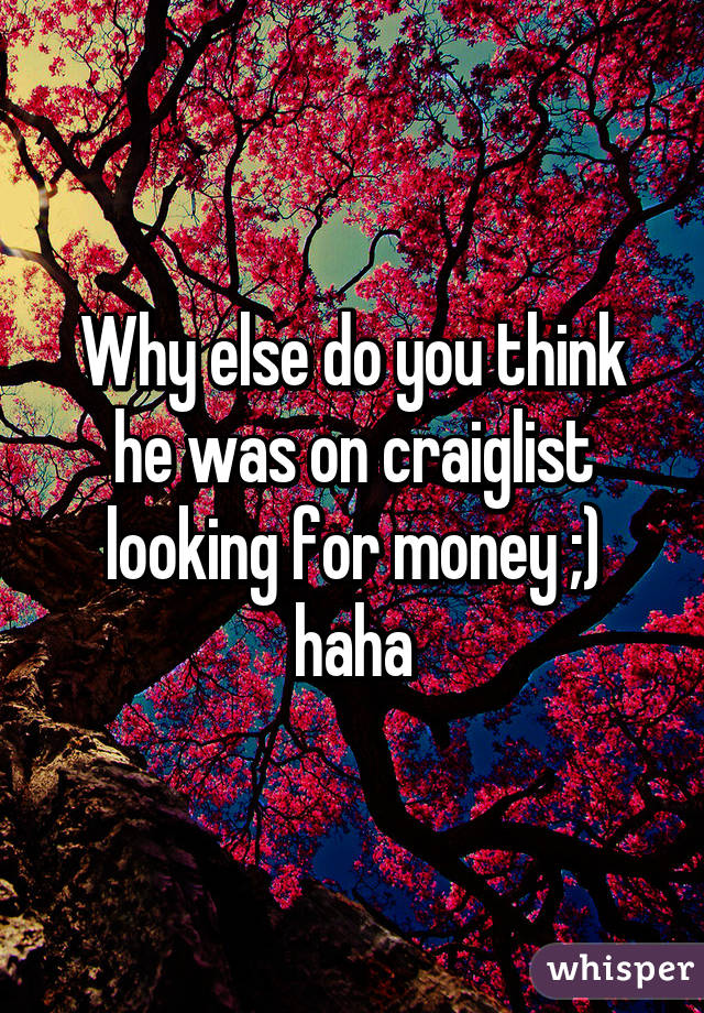 Why else do you think he was on craiglist looking for money ;) haha