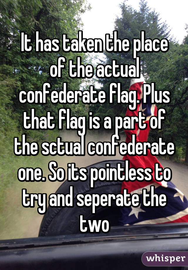 It has taken the place of the actual confederate flag. Plus that flag is a part of the sctual confederate one. So its pointless to try and seperate the two