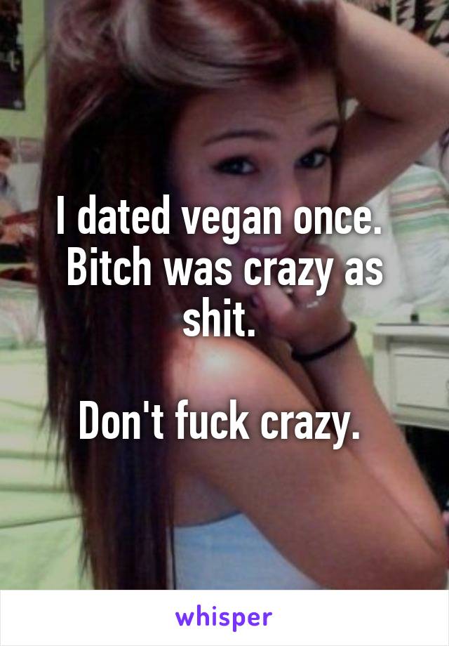 I dated vegan once. 
Bitch was crazy as shit. 

Don't fuck crazy. 