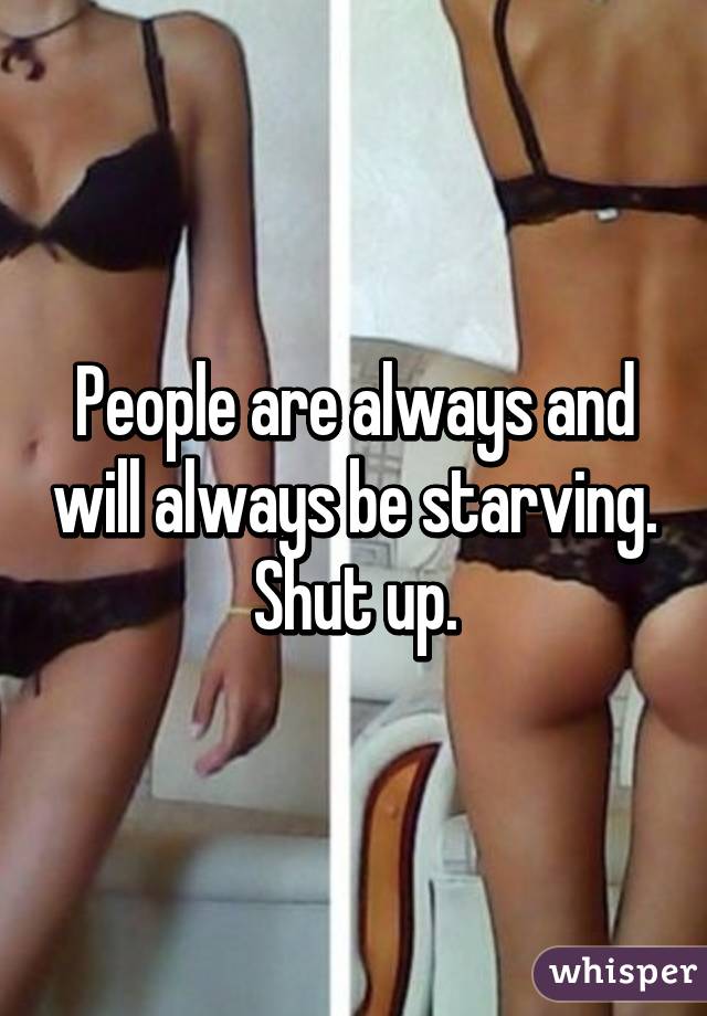 People are always and will always be starving. Shut up.