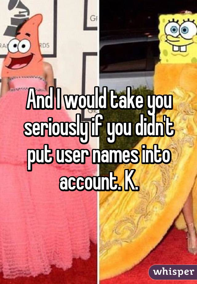 And I would take you seriously if you didn't put user names into account. K.