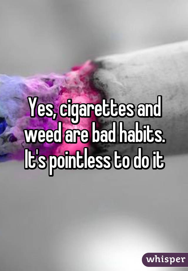 Yes, cigarettes and weed are bad habits. It's pointless to do it