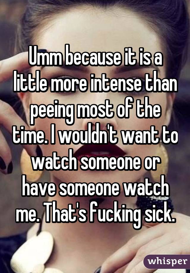 Umm because it is a little more intense than peeing most of the time. I wouldn't want to watch someone or have someone watch me. That's fucking sick.