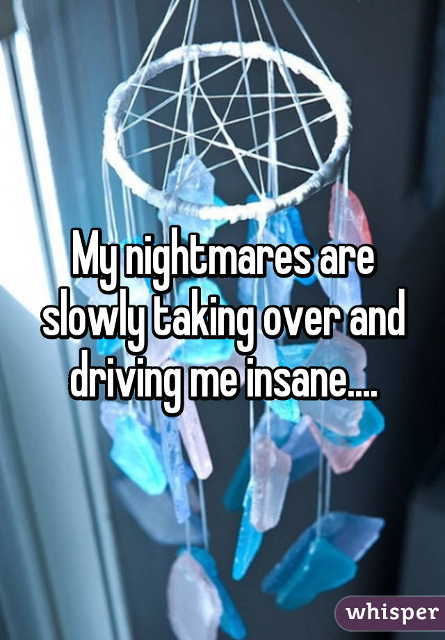 My nightmares are slowly taking over and driving me insane....