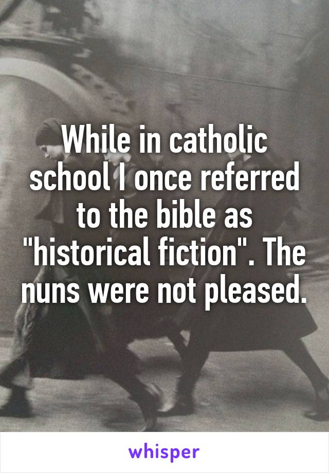 While in catholic school I once referred to the bible as "historical fiction". The nuns were not pleased. 