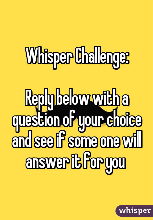 Whisper Challenge:

Reply below with a question of your choice and see if some one will answer it for you 