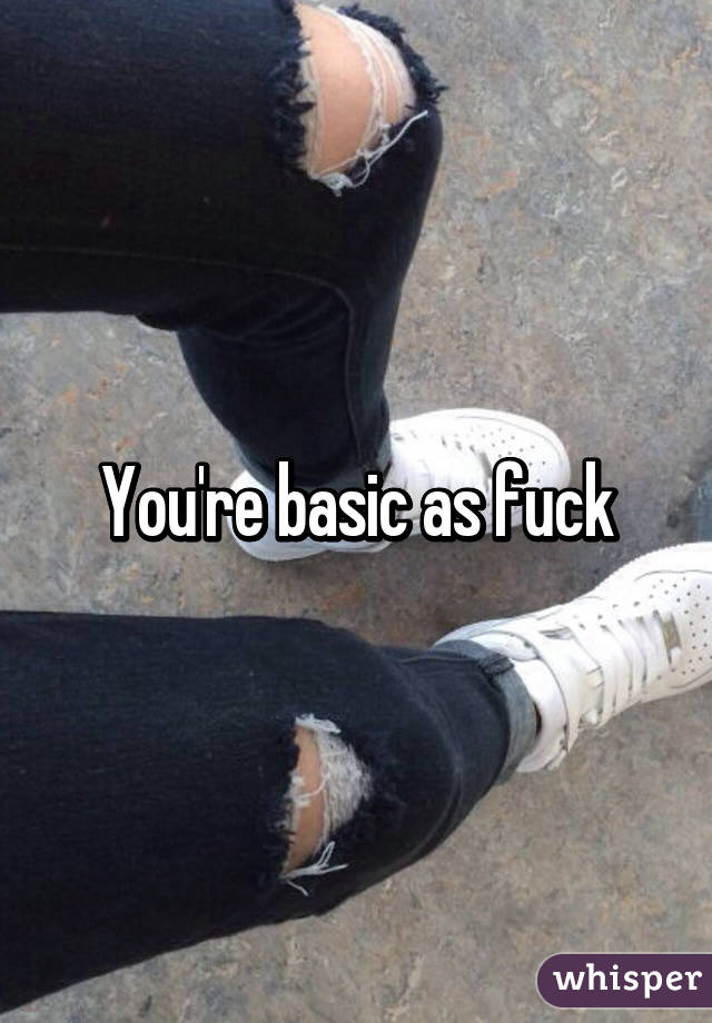 You're basic as fuck