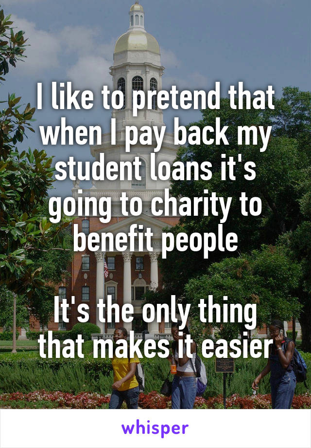 I like to pretend that when I pay back my student loans it's going to charity to benefit people

It's the only thing that makes it easier