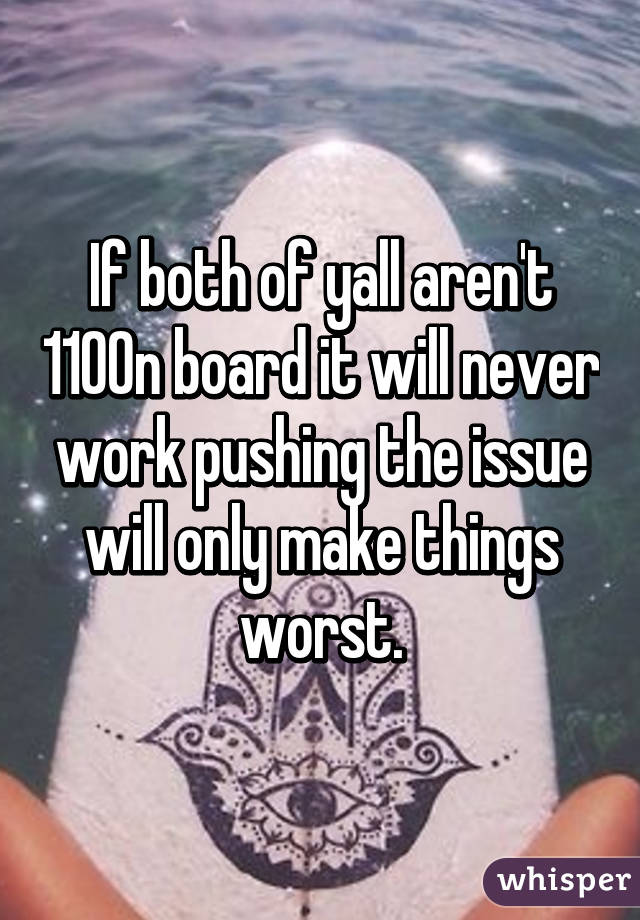 If both of yall aren't 110% on board it will never work pushing the issue will only make things worst.