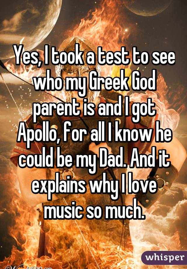 Yes, I took a test to see who my Greek God parent is and I got Apollo, for all I know he could be my Dad. And it explains why I love music so much.