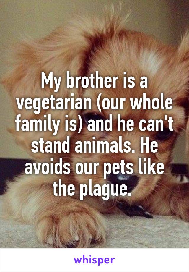 My brother is a vegetarian (our whole family is) and he can't stand animals. He avoids our pets like the plague. 
