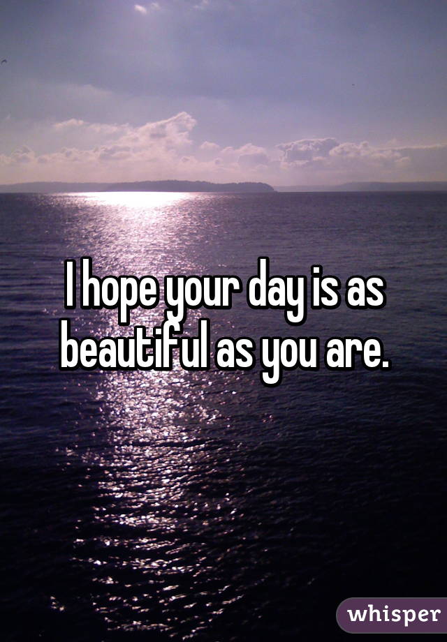 I hope your day is as beautiful as you are.