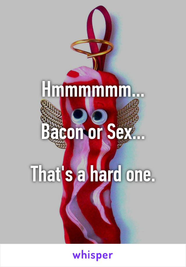 Hmmmmmm...

Bacon or Sex...

That's a hard one.