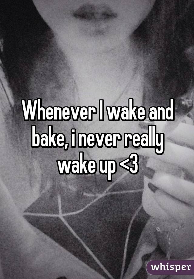 Whenever I wake and bake, i never really wake up <3