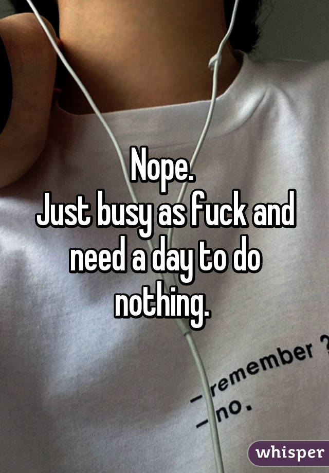 Nope. 
Just busy as fuck and need a day to do nothing. 