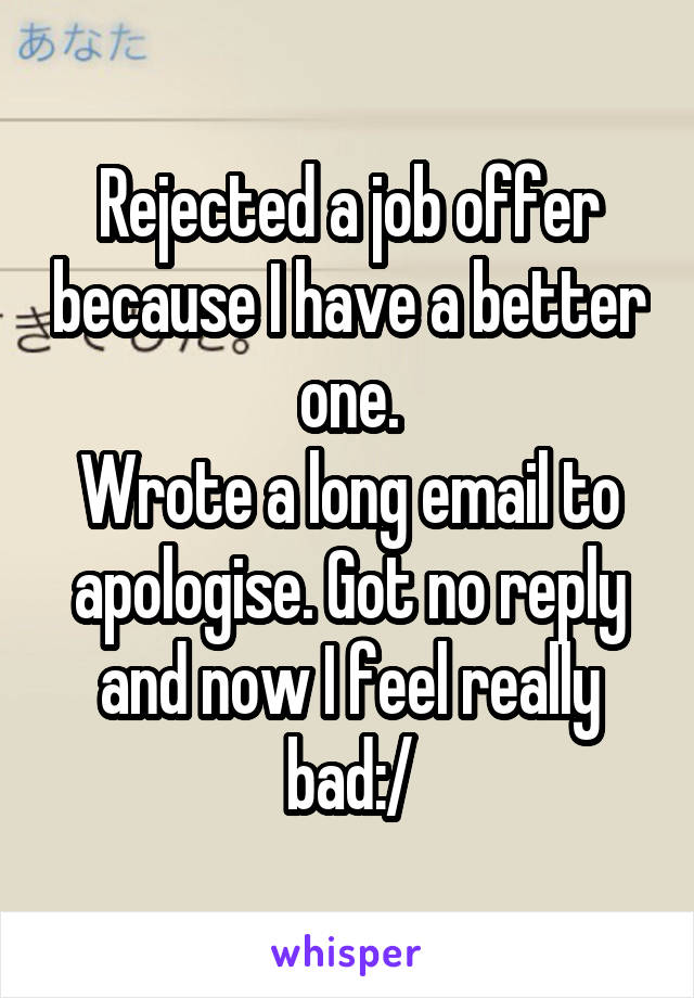 Rejected a job offer because I have a better one.
Wrote a long email to apologise. Got no reply and now I feel really bad:/
