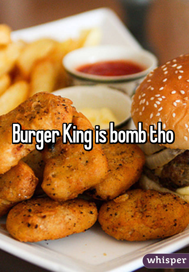 Burger King is bomb tho 