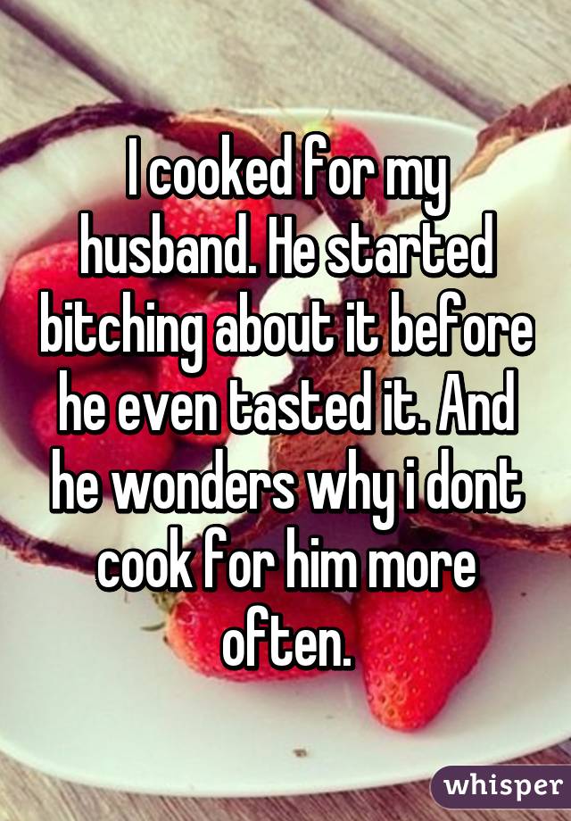 I cooked for my husband. He started bitching about it before he even tasted it. And he wonders why i dont cook for him more often.