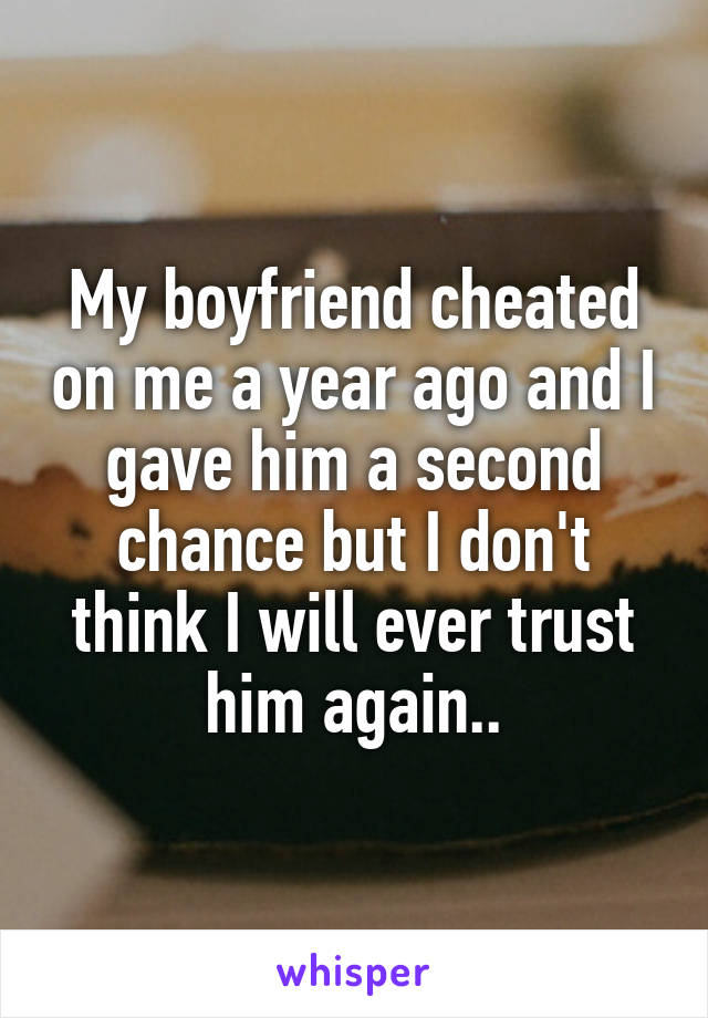 My boyfriend cheated on me a year ago and I gave him a second chance but I don't think I will ever trust him again..