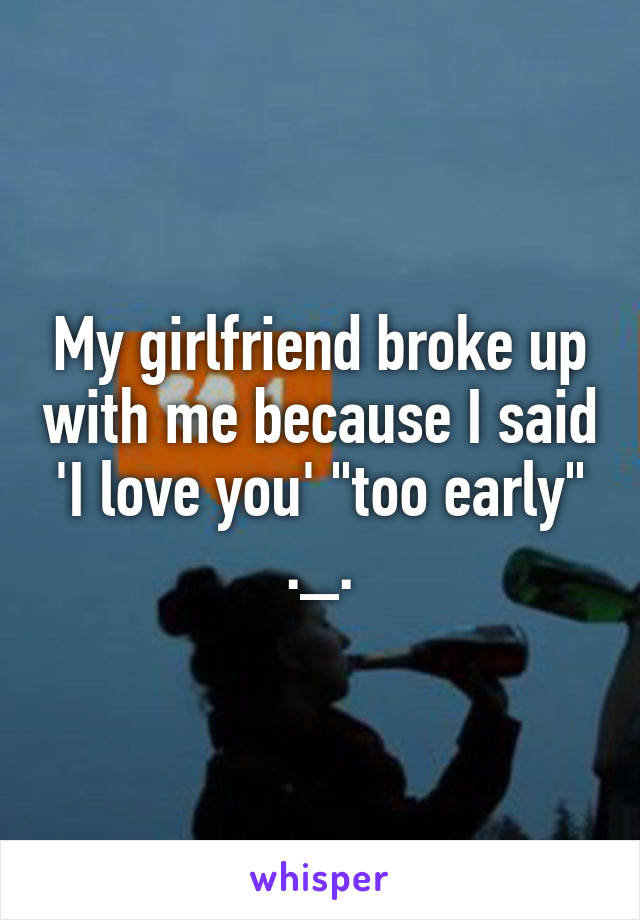 My girlfriend broke up with me because I said 'I love you' "too early" ._.