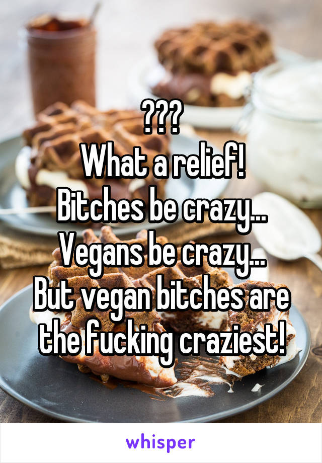 😥😥😥
What a relief!
Bitches be crazy...
Vegans be crazy...
But vegan bitches are the fucking craziest!