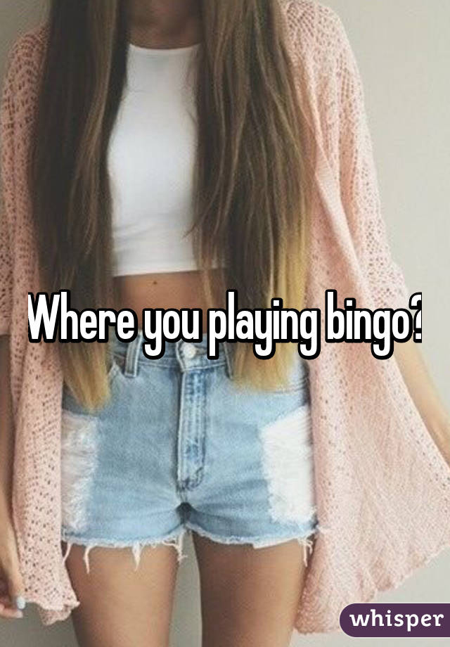 Where you playing bingo?