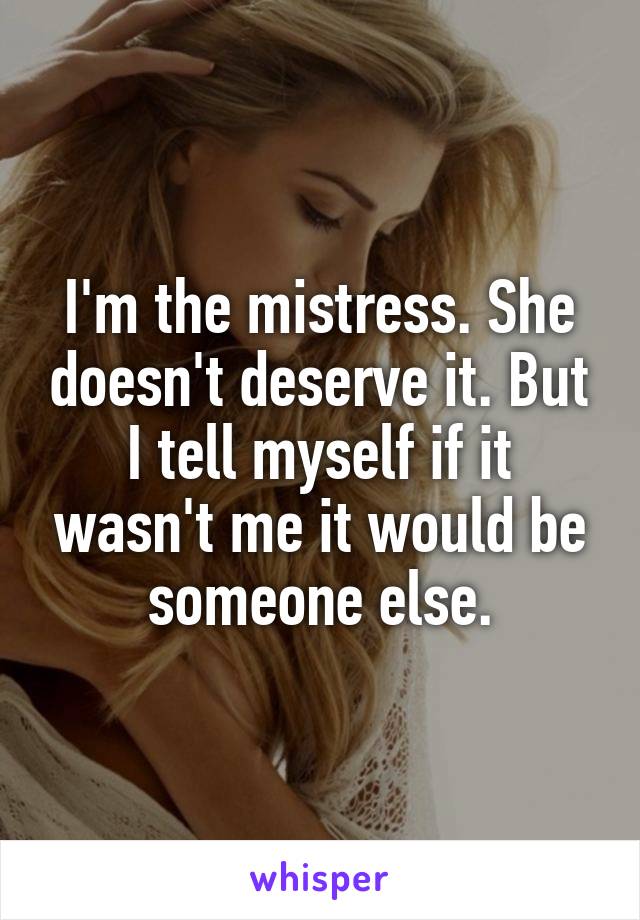 I'm the mistress. She doesn't deserve it. But I tell myself if it wasn't me it would be someone else.