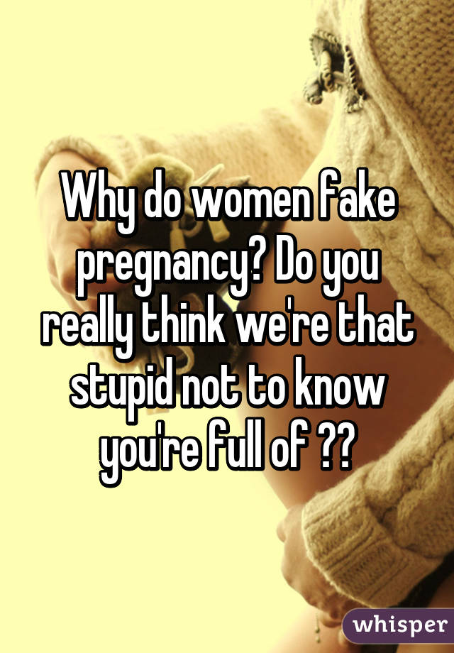 Why do women fake pregnancy? Do you really think we're that stupid not to know you're full of 💩?