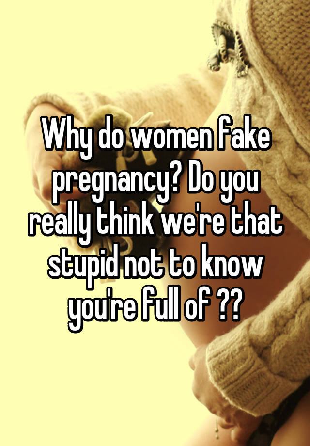 Why do women fake pregnancy? Do you really think we're that stupid not to know you're full of 💩?