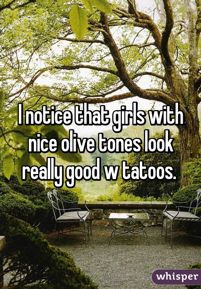 I notice that girls with nice olive tones look really good w tatoos. 