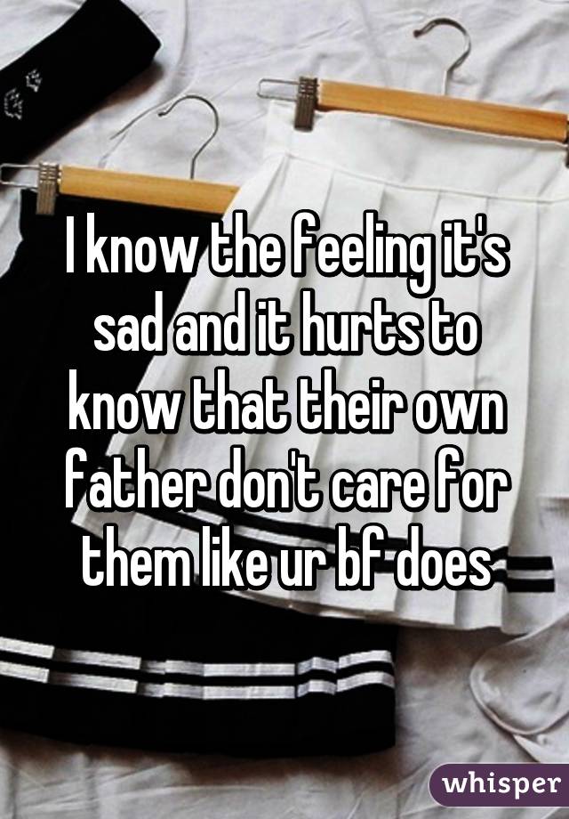 I know the feeling it's sad and it hurts to know that their own father don't care for them like ur bf does