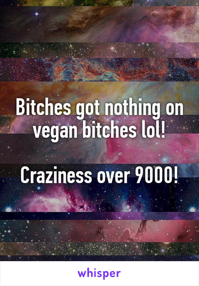 Bitches got nothing on vegan bitches lol!

Craziness over 9000!