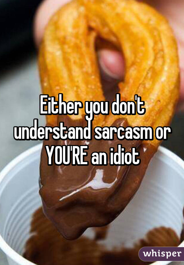 Either you don't understand sarcasm or YOU'RE an idiot