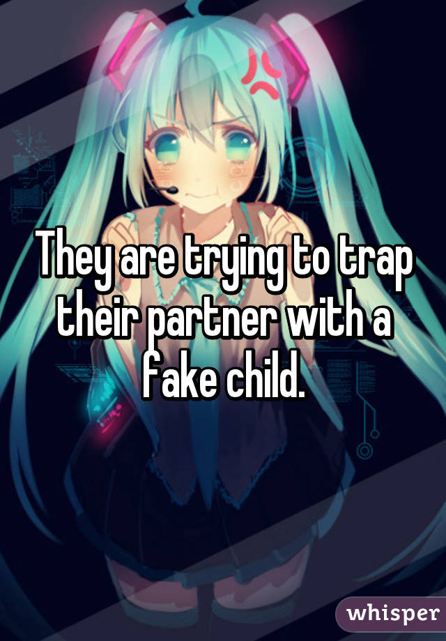 They are trying to trap their partner with a fake child.