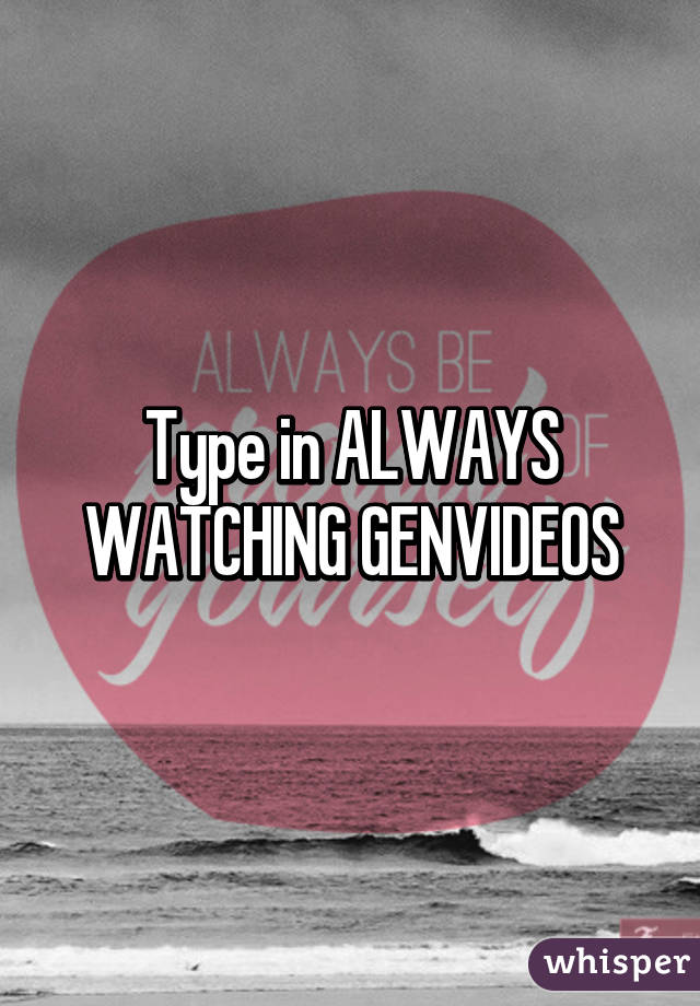 Type in ALWAYS WATCHING GENVIDEOS