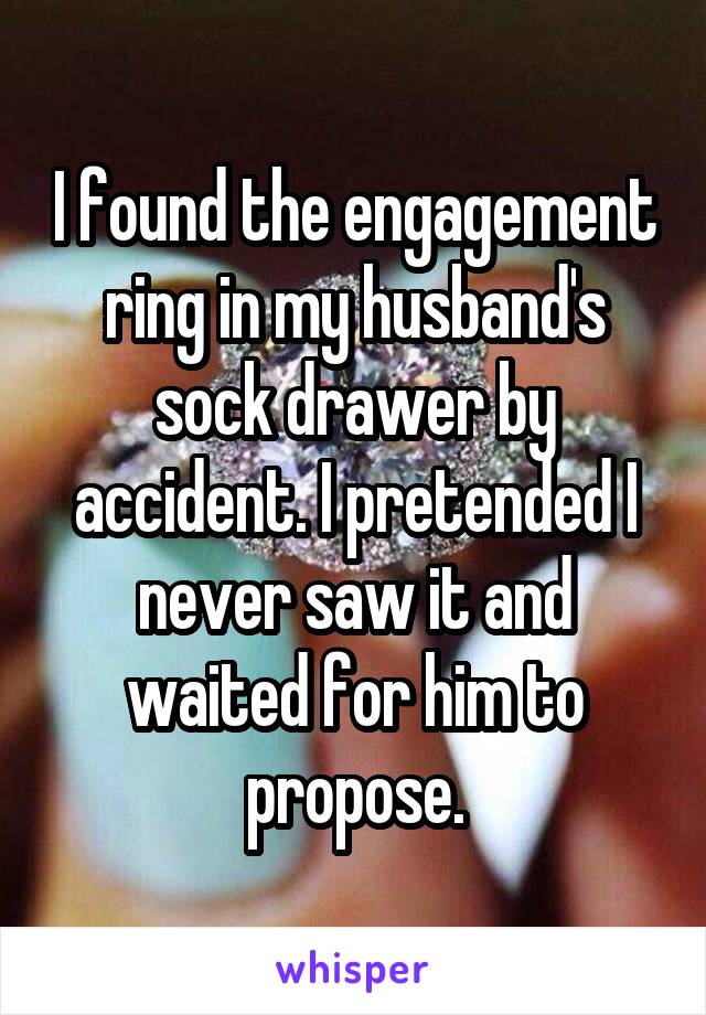 I found the engagement ring in my husband's sock drawer by accident. I pretended I never saw it and waited for him to propose.