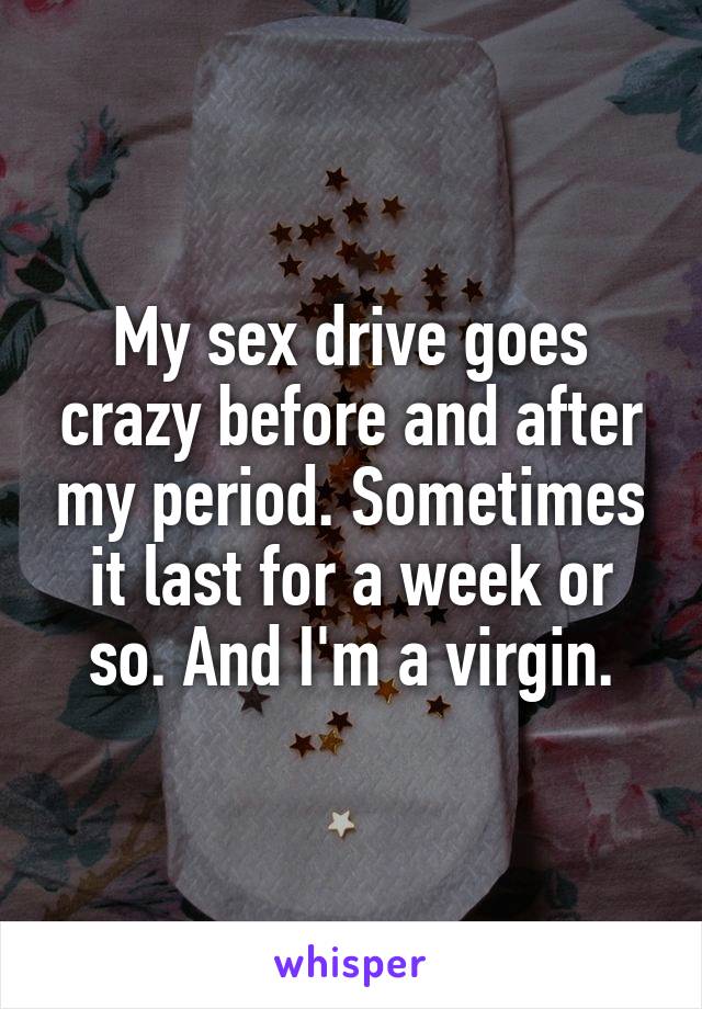 My sex drive goes crazy before and after my period. Sometimes it last for a week or so. And I'm a virgin.
