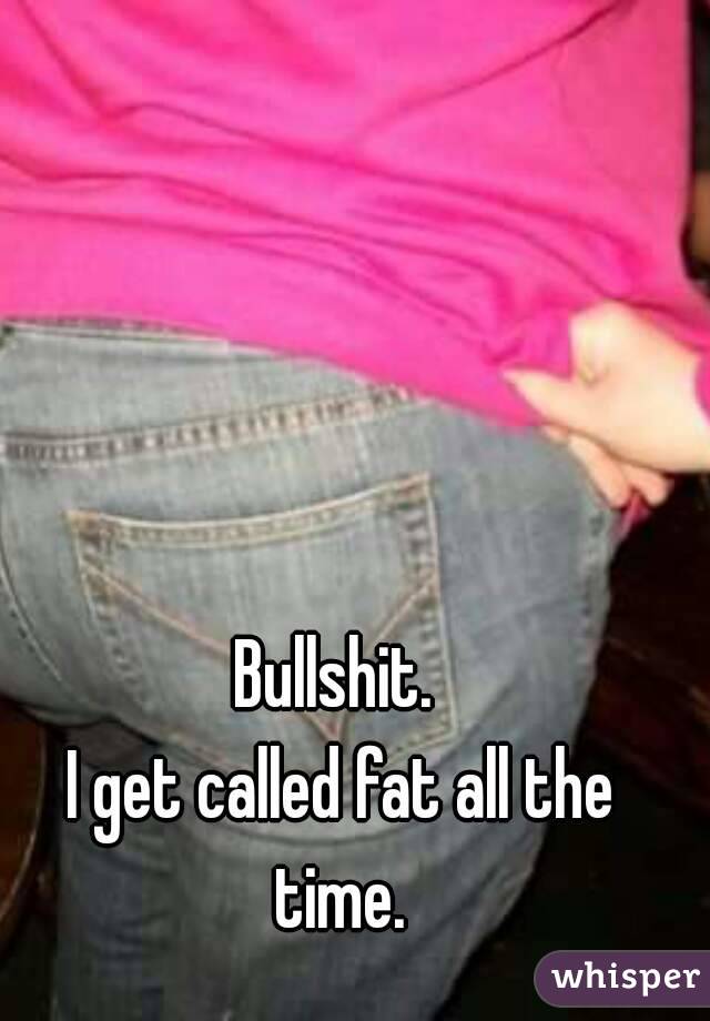 Bullshit. 
I get called fat all the time. 