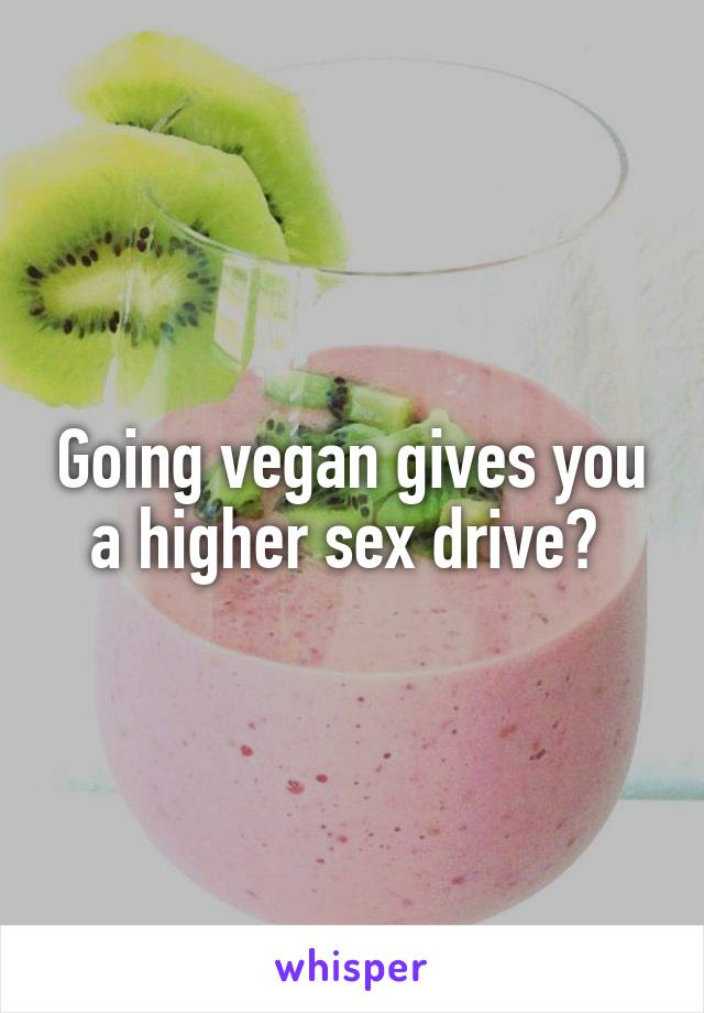 Going vegan gives you a higher sex drive? 